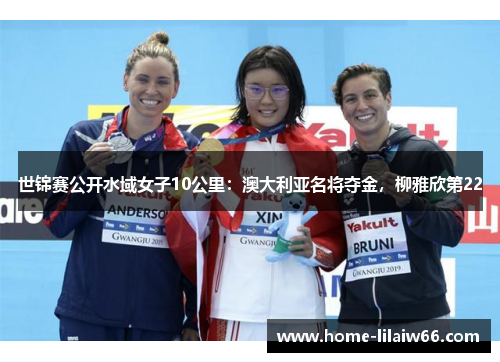 世锦赛公开水域女子10公里：澳大利亚名将夺金，柳雅欣第22