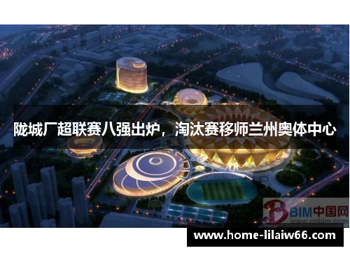 陇城厂超联赛八强出炉，淘汰赛移师兰州奥体中心